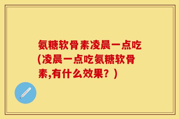 氨糖软骨素凌晨一点吃(凌晨一点吃氨糖软骨素,有什么效果？)