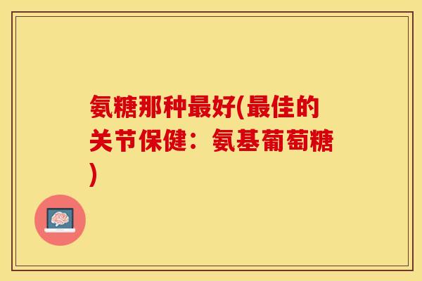 氨糖那种最好(最佳的关节保健：氨基葡萄糖)