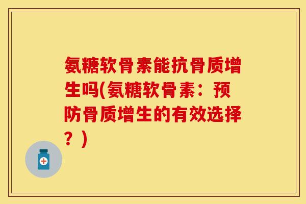 氨糖软骨素能抗骨质增生吗(氨糖软骨素：预防骨质增生的有效选择？)