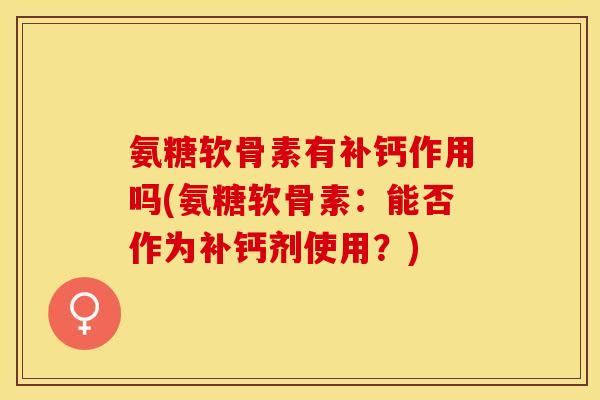 氨糖软骨素有补钙作用吗(氨糖软骨素：能否作为补钙剂使用？)