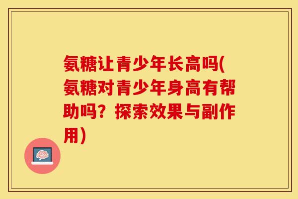 氨糖让青少年长高吗(氨糖对青少年身高有帮助吗？探索效果与副作用)-第1张图片-关节保镖