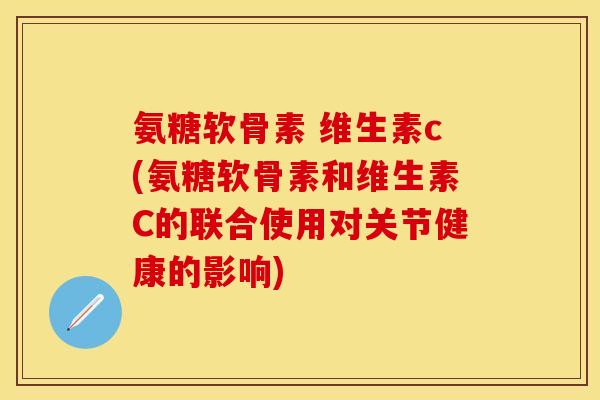 氨糖软骨素 维生素c(氨糖软骨素和维生素C的联合使用对关节健康的影响)