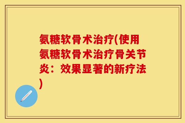 氨糖软骨术治疗(使用氨糖软骨术治疗骨关节炎：效果显著的新疗法)