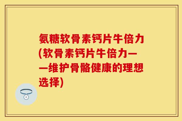 氨糖软骨素钙片牛倍力(软骨素钙片牛倍力——维护骨骼健康的理想选择)