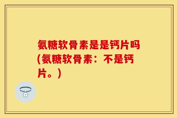 氨糖软骨素是是钙片吗(氨糖软骨素：不是钙片。)