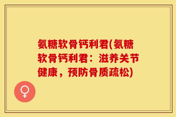 氨糖软骨钙利君(氨糖软骨钙利君：滋养关节健康，预防骨质疏松)