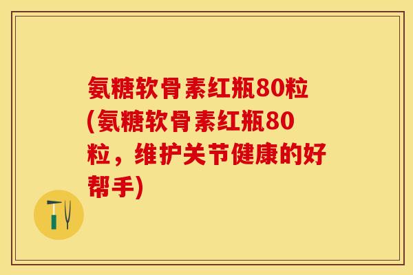 氨糖软骨素红瓶80粒(氨糖软骨素红瓶80粒，维护关节健康的好帮手)