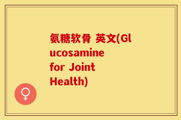氨糖软骨 英文(Glucosamine for Joint Health)