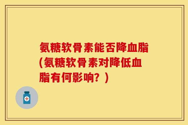 氨糖软骨素能否降血脂(氨糖软骨素对降低血脂有何影响？)