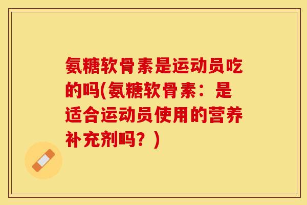 氨糖软骨素是运动员吃的吗(氨糖软骨素：是适合运动员使用的营养补充剂吗？)