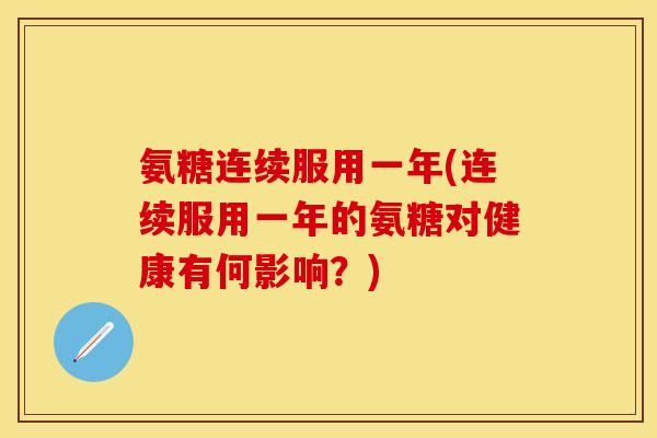 氨糖连续服用一年(连续服用一年的氨糖对健康有何影响？)