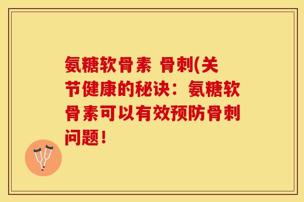 氨糖软骨素 骨刺(关节健康的秘诀：氨糖软骨素可以有效预防骨刺问题！