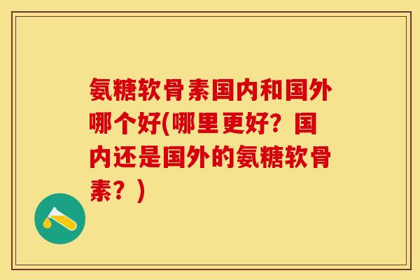 氨糖软骨素国内和国外哪个好(哪里更好？国内还是国外的氨糖软骨素？)