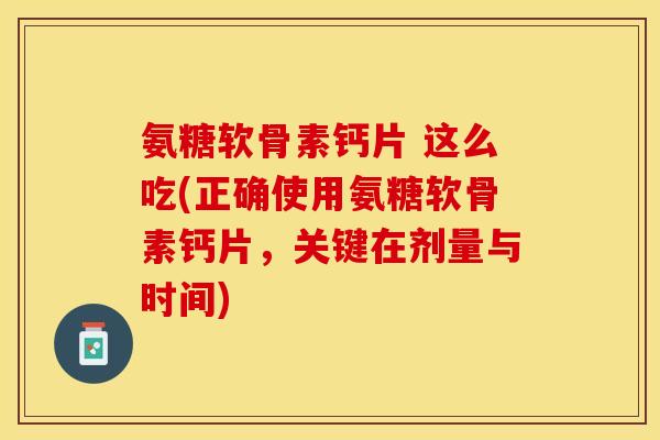 氨糖软骨素钙片 这么吃(正确使用氨糖软骨素钙片，关键在剂量与时间)