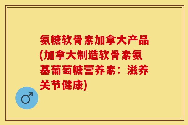 氨糖软骨素加拿大产品(加拿大制造软骨素氨基葡萄糖营养素：滋养关节健康)