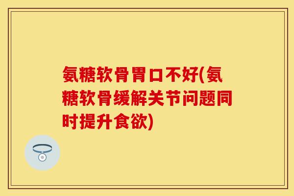 氨糖软骨胃口不好(氨糖软骨缓解关节问题同时提升食欲)