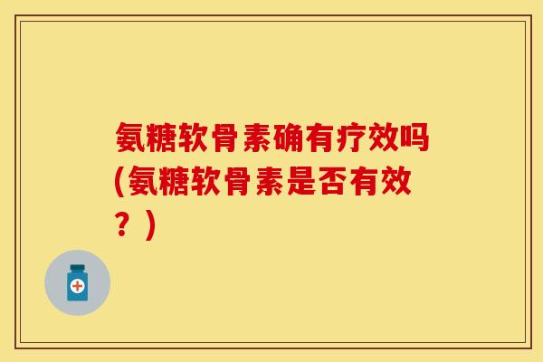 氨糖软骨素确有疗效吗(氨糖软骨素是否有效？)