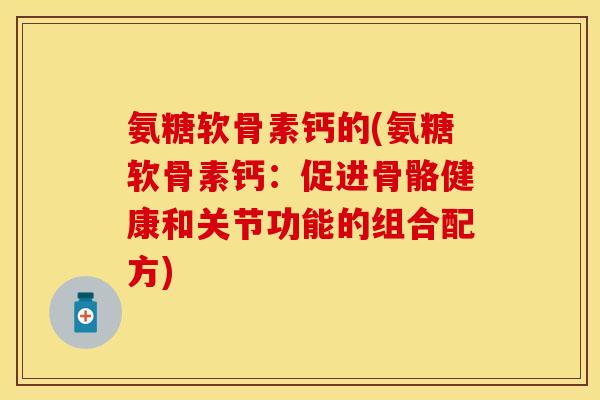 氨糖软骨素钙的(氨糖软骨素钙：促进骨骼健康和关节功能的组合配方)