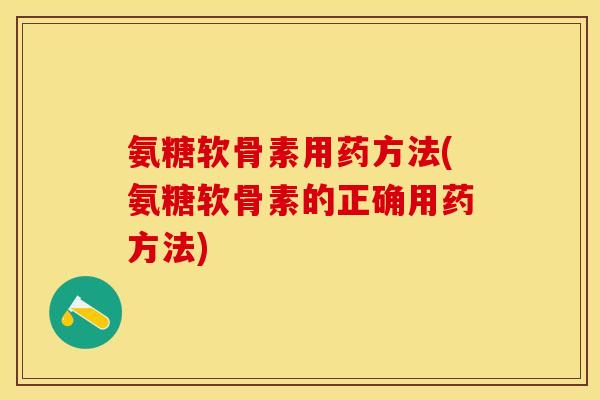 氨糖软骨素用药方法(氨糖软骨素的正确用药方法)