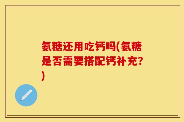 氨糖还用吃钙吗(氨糖是否需要搭配钙补充？)