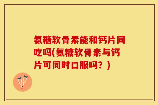 氨糖软骨素能和钙片同吃吗(氨糖软骨素与钙片可同时口服吗？)