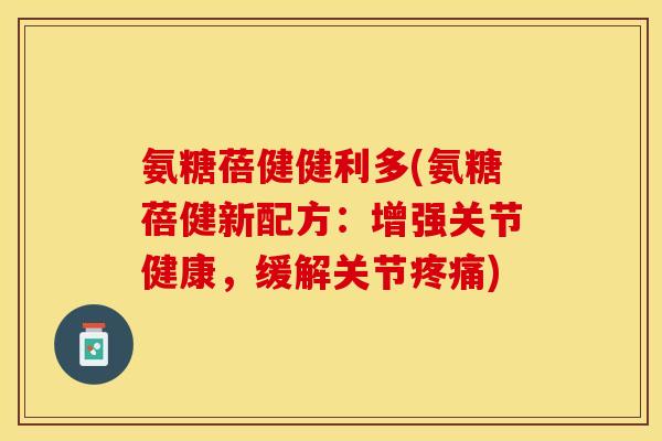 氨糖蓓健健利多(氨糖蓓健新配方：增强关节健康，缓解关节疼痛)