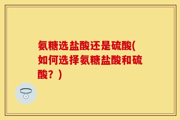 氨糖选盐酸还是硫酸(如何选择氨糖盐酸和硫酸？)