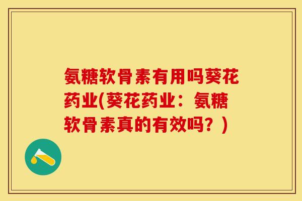 氨糖软骨素有用吗葵花药业(葵花药业：氨糖软骨素真的有效吗？)