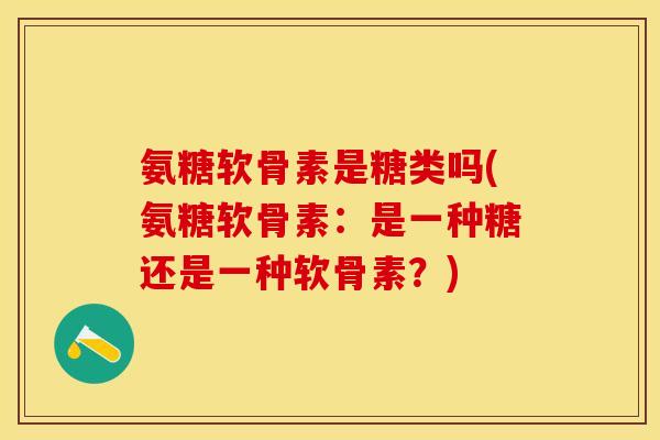 氨糖软骨素是糖类吗(氨糖软骨素：是一种糖还是一种软骨素？)