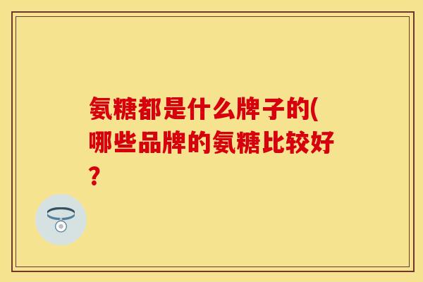 氨糖都是什么牌子的(哪些品牌的氨糖比较好？