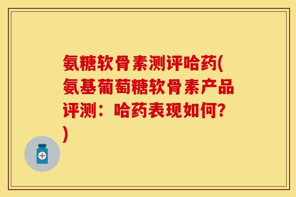 氨糖软骨素测评哈药(氨基葡萄糖软骨素产品评测：哈药表现如何？)