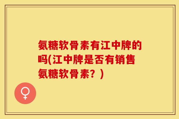 氨糖软骨素有江中牌的吗(江中牌是否有销售氨糖软骨素？)