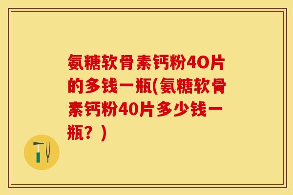 氨糖软骨素钙粉4O片的多钱一瓶(氨糖软骨素钙粉40片多少钱一瓶？)