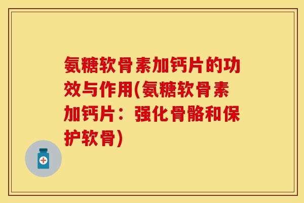 氨糖软骨素加钙片的功效与作用(氨糖软骨素加钙片：强化骨骼和保护软骨)