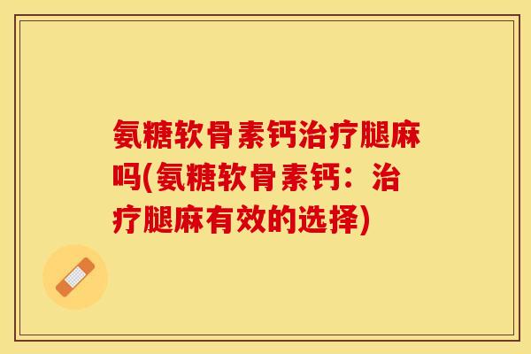 氨糖软骨素钙治疗腿麻吗(氨糖软骨素钙：治疗腿麻有效的选择)