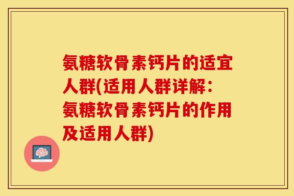 氨糖软骨素钙片的适宜人群(适用人群详解：氨糖软骨素钙片的作用及适用人群)-第1张图片-关节保镖