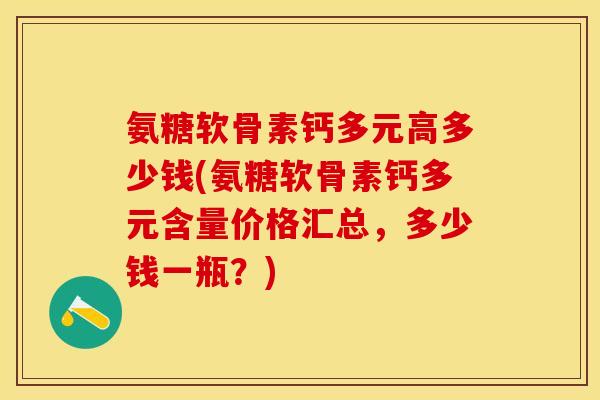 氨糖软骨素钙多元高多少钱(氨糖软骨素钙多元含量价格汇总，多少钱一瓶？)