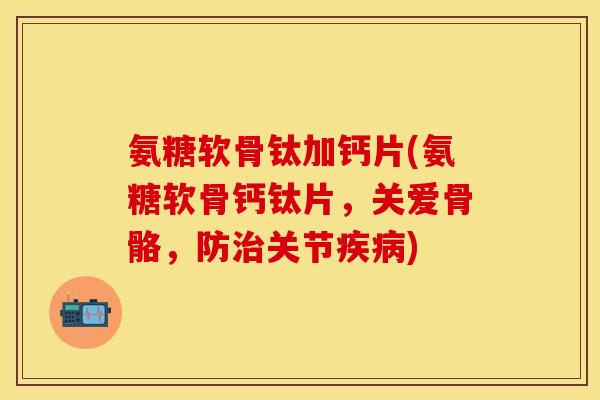氨糖软骨钛加钙片(氨糖软骨钙钛片，关爱骨骼，防治关节疾病)