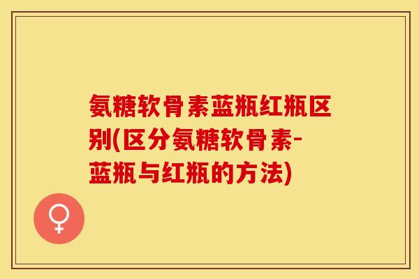 氨糖软骨素蓝瓶红瓶区别(区分氨糖软骨素-蓝瓶与红瓶的方法)