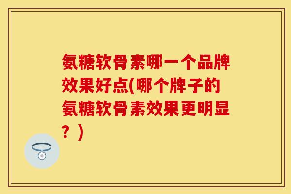 氨糖软骨素哪一个品牌效果好点(哪个牌子的氨糖软骨素效果更明显？)