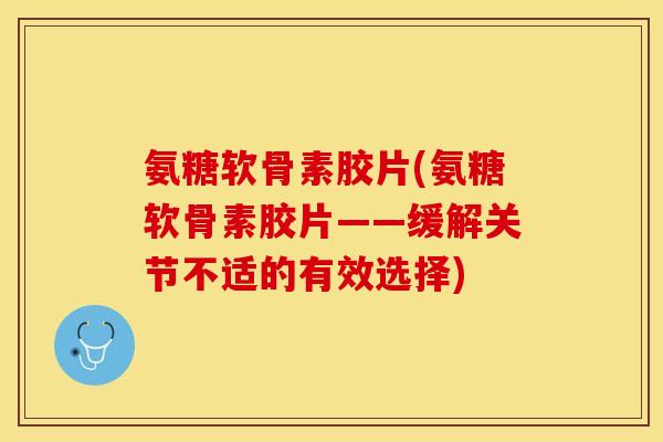 氨糖软骨素胶片(氨糖软骨素胶片——缓解关节不适的有效选择)