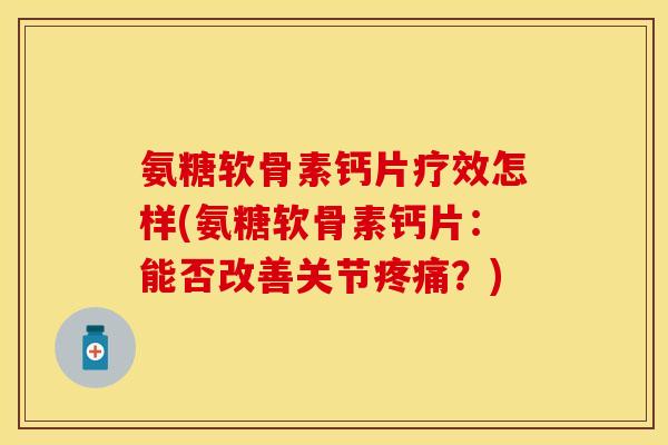 氨糖软骨素钙片疗效怎样(氨糖软骨素钙片：能否改善关节疼痛？)