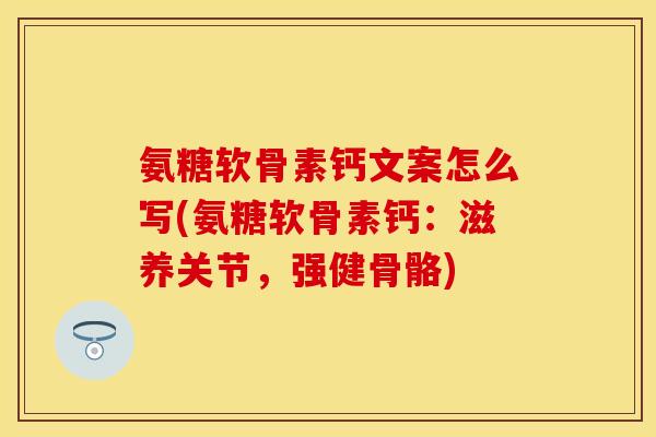 氨糖软骨素钙文案怎么写(氨糖软骨素钙：滋养关节，强健骨骼)