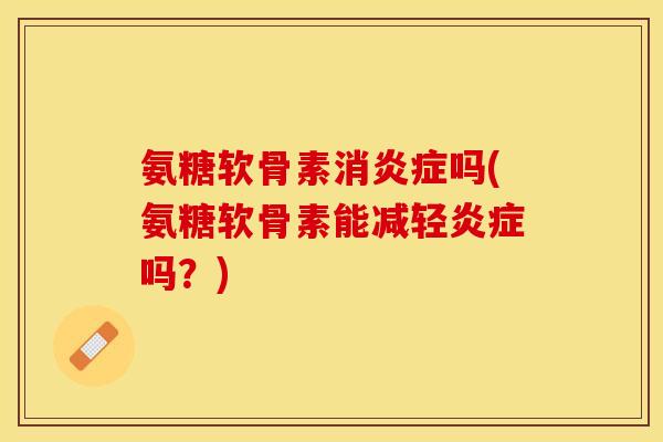 氨糖软骨素消炎症吗(氨糖软骨素能减轻炎症吗？)
