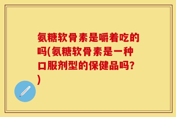 氨糖软骨素是嚼着吃的吗(氨糖软骨素是一种口服剂型的保健品吗？)