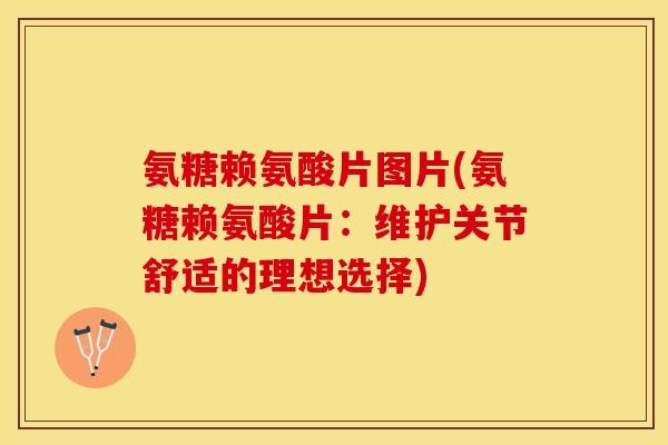 氨糖赖氨酸片图片(氨糖赖氨酸片：维护关节舒适的理想选择)