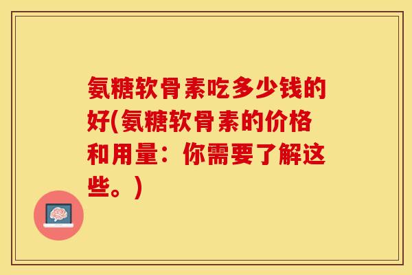 氨糖软骨素吃多少钱的好(氨糖软骨素的价格和用量：你需要了解这些。)
