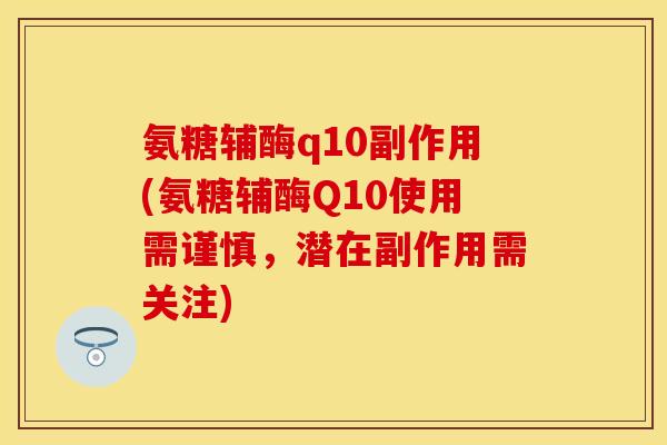 氨糖辅酶q10副作用(氨糖辅酶Q10使用需谨慎，潜在副作用需关注)