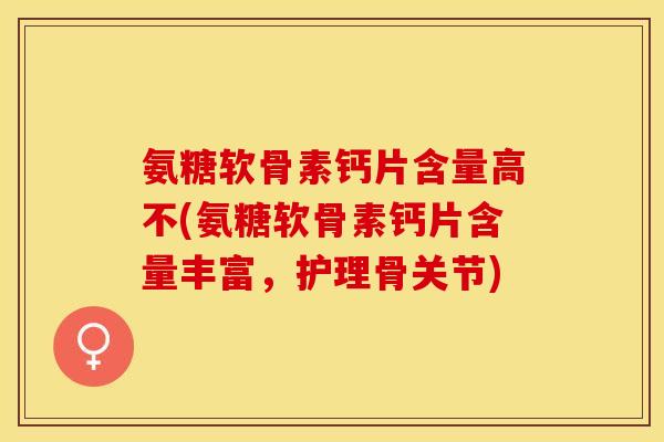氨糖软骨素钙片含量高不(氨糖软骨素钙片含量丰富，护理骨关节)