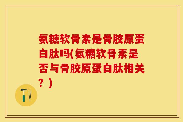 氨糖软骨素是骨胶原蛋白肽吗(氨糖软骨素是否与骨胶原蛋白肽相关？)